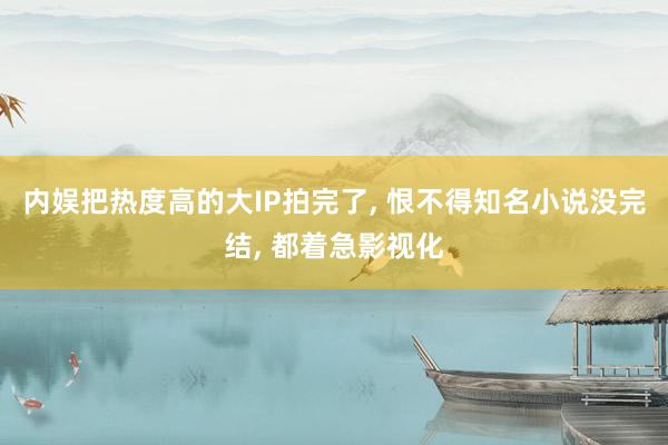 内娱把热度高的大IP拍完了, 恨不得知名小说没完结, 都着急影视化