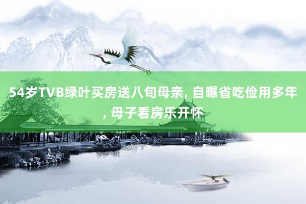54岁TVB绿叶买房送八旬母亲, 自曝省吃俭用多年, 母子看房乐开怀
