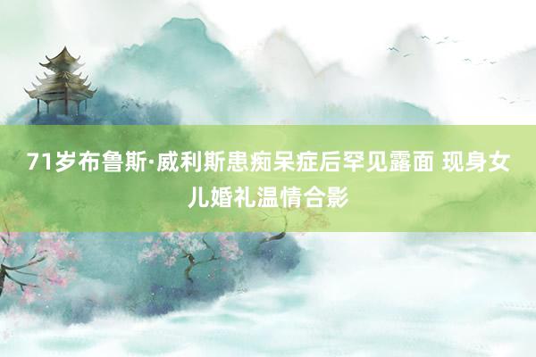 71岁布鲁斯·威利斯患痴呆症后罕见露面 现身女儿婚礼温情合影