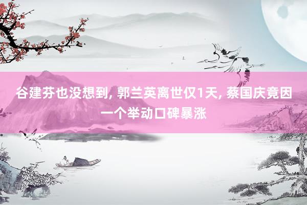 谷建芬也没想到, 郭兰英离世仅1天, 蔡国庆竟因一个举动口碑暴涨