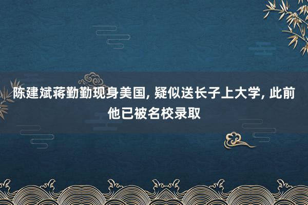 陈建斌蒋勤勤现身美国, 疑似送长子上大学, 此前他已被名校录取