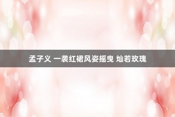 孟子义 一袭红裙风姿摇曳 灿若玫瑰