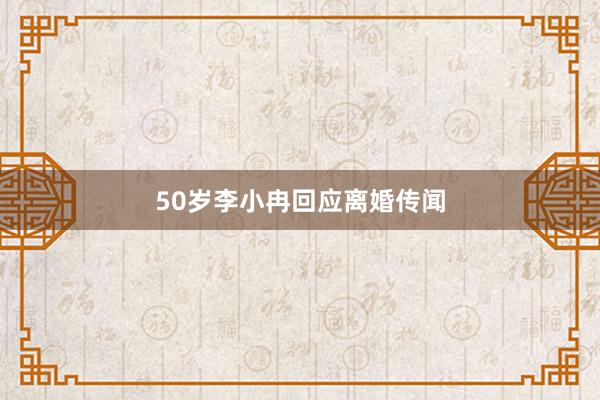 50岁李小冉回应离婚传闻