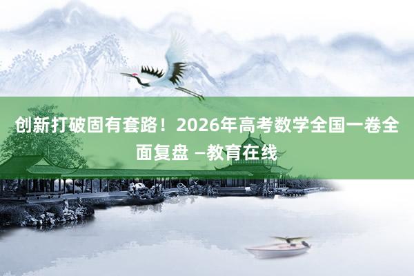 创新打破固有套路!2026年高考数学全国一卷全面复盘 —教育在线