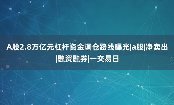 A股2.8万亿元杠杆资金调仓路线曝光|a股|净卖出|融资融券|一交易日