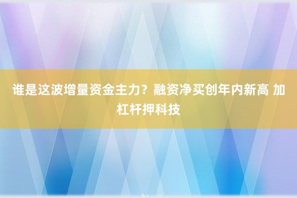 谁是这波增量资金主力？融资净买创年内新高 加杠杆押科技