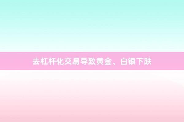 去杠杆化交易导致黄金、白银下跌
