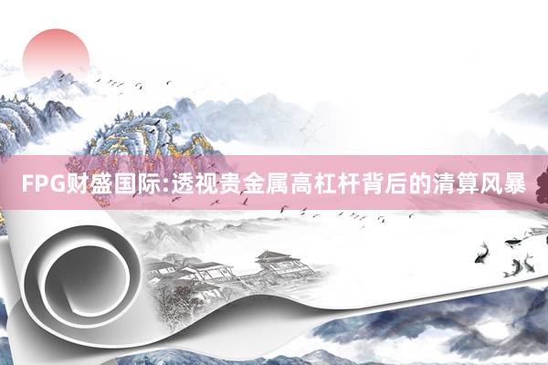 FPG财盛国际:透视贵金属高杠杆背后的清算风暴