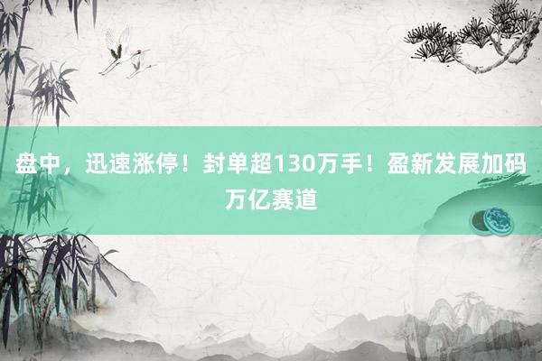 盘中，迅速涨停！封单超130万手！盈新发展加码万亿赛道