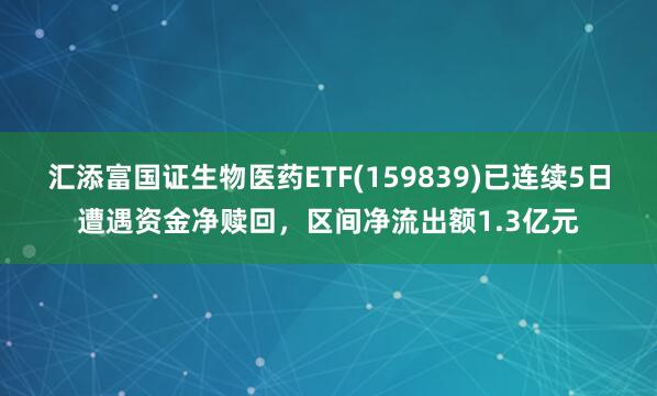 汇添富国证生物医药ETF(159839)已连续5日遭遇资金净赎回，区间净流出额1.3亿元