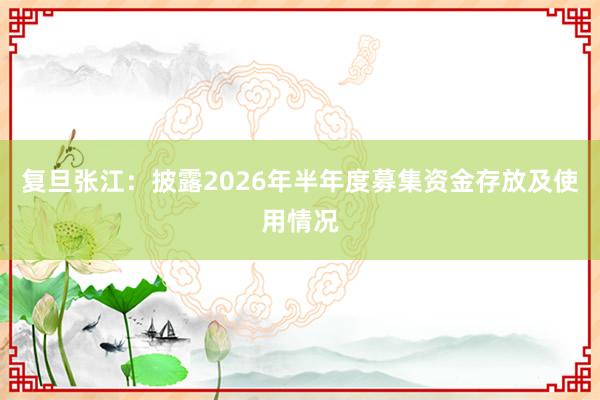复旦张江：披露2026年半年度募集资金存放及使用情况
