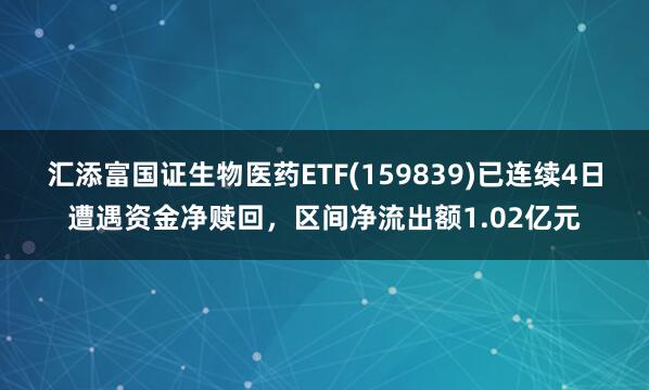 汇添富国证生物医药ETF(159839)已连续4日遭遇资金净赎回，区间净流出额1.02亿元