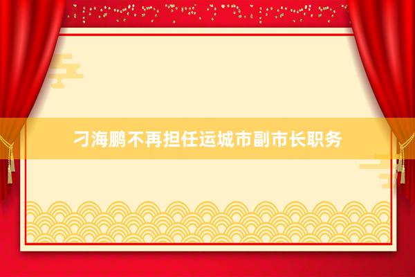 刁海鹏不再担任运城市副市长职务