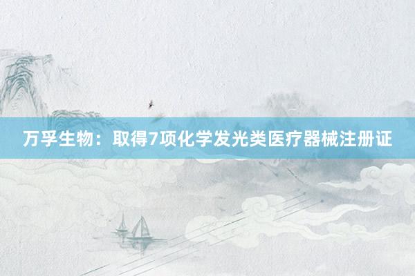 万孚生物：取得7项化学发光类医疗器械注册证