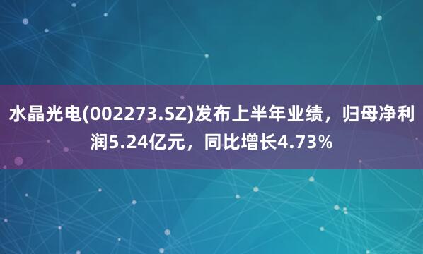 水晶光电(002273.SZ)发布上半年业绩，归母净利润5.24亿元，同比增长4.73%