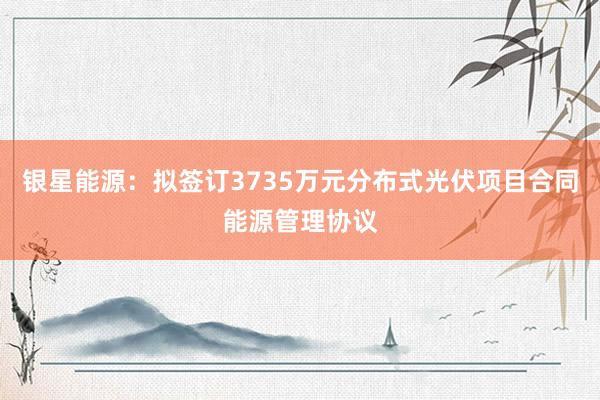银星能源：拟签订3735万元分布式光伏项目合同能源管理协议