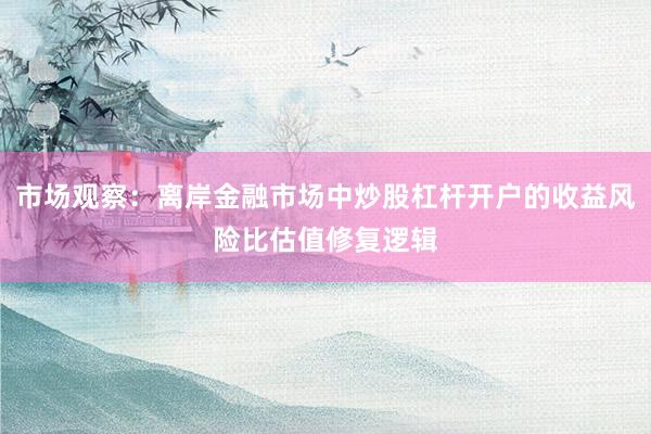 市场观察：离岸金融市场中炒股杠杆开户的收益风险比估值修复逻辑