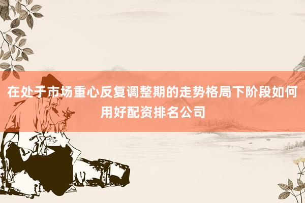 在处于市场重心反复调整期的走势格局下阶段如何用好配资排名公司