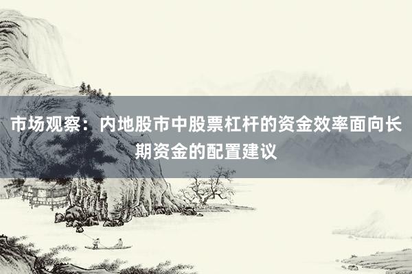市场观察：内地股市中股票杠杆的资金效率面向长期资金的配置建议
