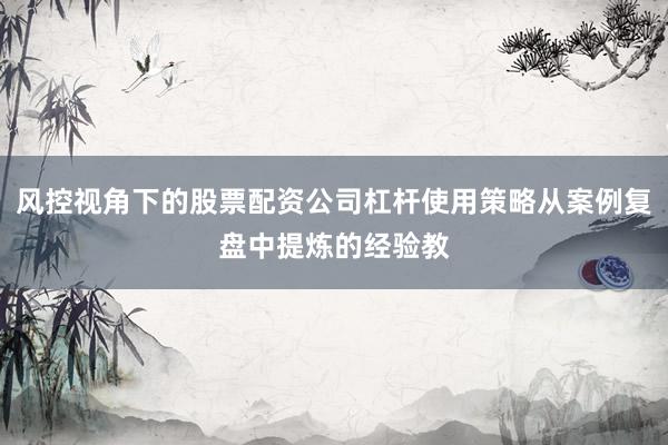 风控视角下的股票配资公司杠杆使用策略从案例复盘中提炼的经验教