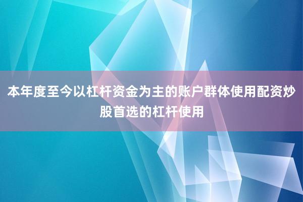 本年度至今以杠杆资金为主的账户群体使用配资炒股首选的杠杆使用