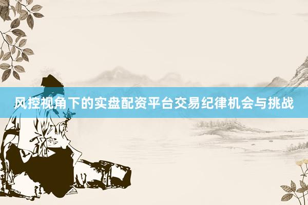 风控视角下的实盘配资平台交易纪律机会与挑战