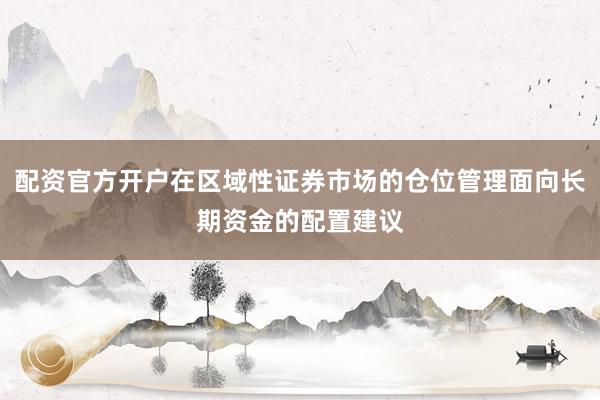 配资官方开户在区域性证券市场的仓位管理面向长期资金的配置建议