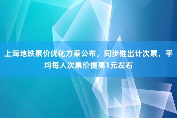 上海地铁票价优化方案公布，同步推出计次票，平均每人次票价提高1元左右