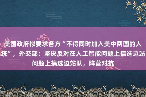 美国政府拟要求各方“不得同时加入美中两国的人工智能生态系统”，外交部：坚决反对在人工智能问题上搞选边站队，阵营对抗
