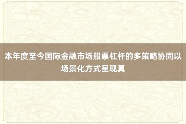 本年度至今国际金融市场股票杠杆的多策略协同以场景化方式呈现真
