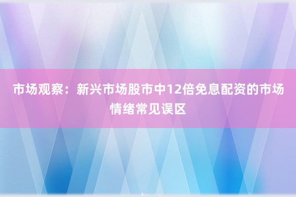 市场观察：新兴市场股市中12倍免息配资的市场情绪常见误区