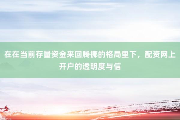 在在当前存量资金来回腾挪的格局里下，配资网上开户的透明度与信