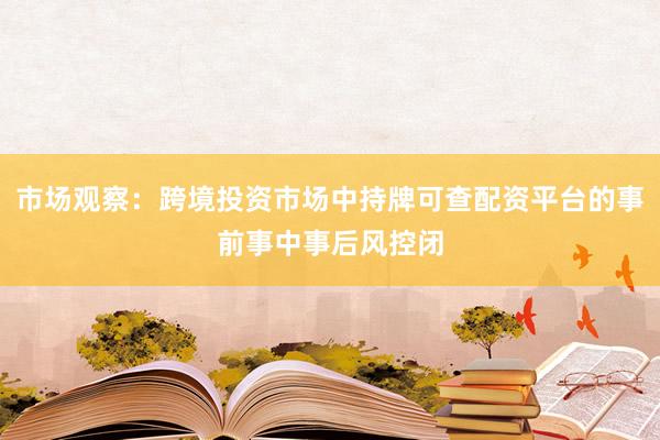 市场观察：跨境投资市场中持牌可查配资平台的事前事中事后风控闭