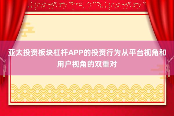 亚太投资板块杠杆APP的投资行为从平台视角和用户视角的双重对
