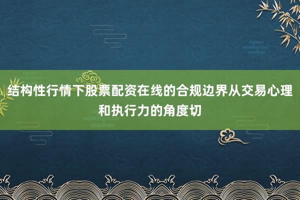 结构性行情下股票配资在线的合规边界从交易心理和执行力的角度切