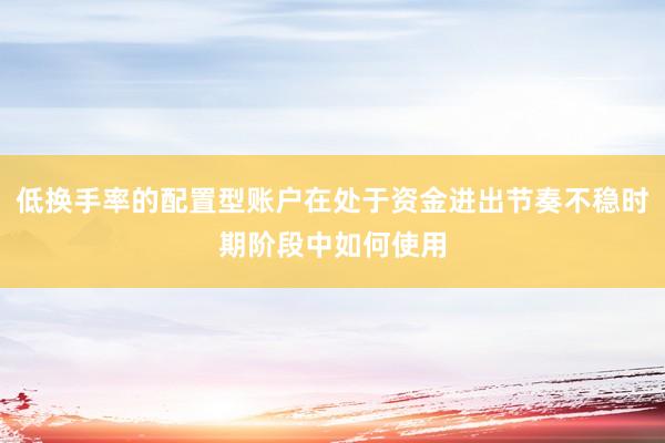 低换手率的配置型账户在处于资金进出节奏不稳时期阶段中如何使用