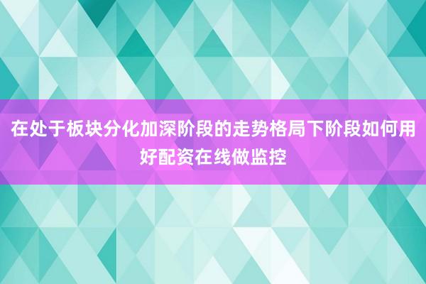 在处于板块分化加深阶段的走势格局下阶段如何用好配资在线做监控