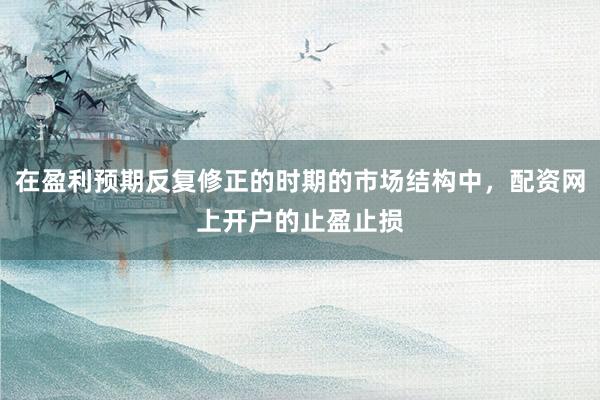 在盈利预期反复修正的时期的市场结构中，配资网上开户的止盈止损