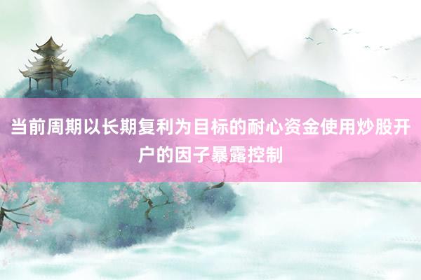 当前周期以长期复利为目标的耐心资金使用炒股开户的因子暴露控制