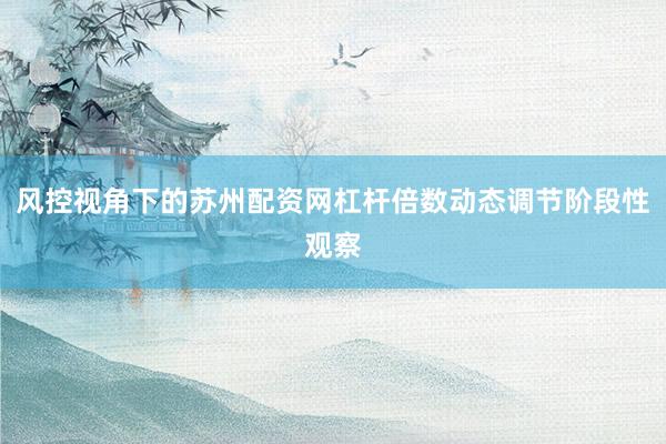 风控视角下的苏州配资网杠杆倍数动态调节阶段性观察
