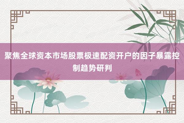 聚焦全球资本市场股票极速配资开户的因子暴露控制趋势研判