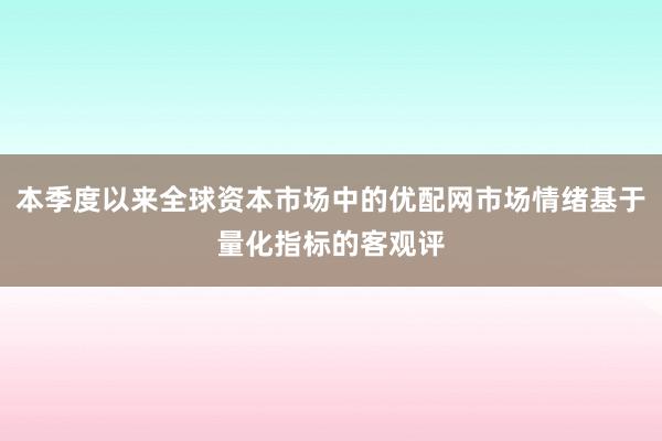 本季度以来全球资本市场中的优配网市场情绪基于量化指标的客观评