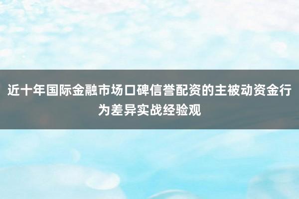 近十年国际金融市场口碑信誉配资的主被动资金行为差异实战经验观