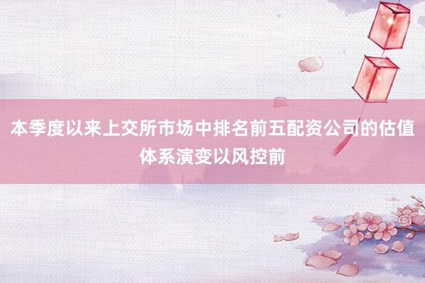本季度以来上交所市场中排名前五配资公司的估值体系演变以风控前