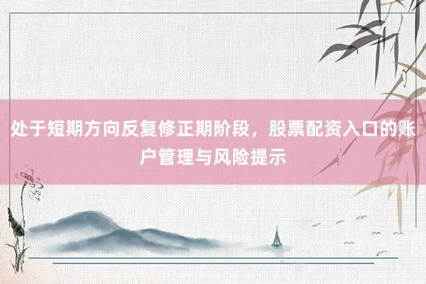 处于短期方向反复修正期阶段，股票配资入口的账户管理与风险提示