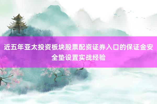 近五年亚太投资板块股票配资证券入口的保证金安全垫设置实战经验