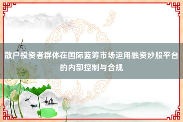 散户投资者群体在国际蓝筹市场运用融资炒股平台的内部控制与合规