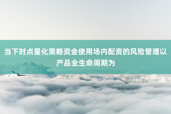 当下时点量化策略资金使用场内配资的风险管理以产品全生命周期为