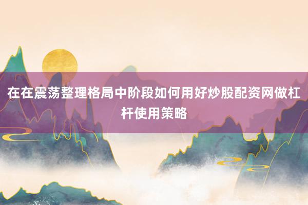 在在震荡整理格局中阶段如何用好炒股配资网做杠杆使用策略