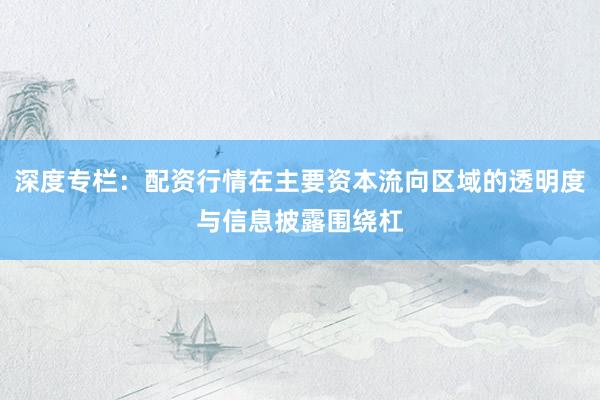 深度专栏：配资行情在主要资本流向区域的透明度与信息披露围绕杠
